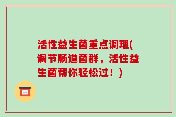 活性益生菌重点调理(调节肠道菌群，活性益生菌帮你轻松过！)