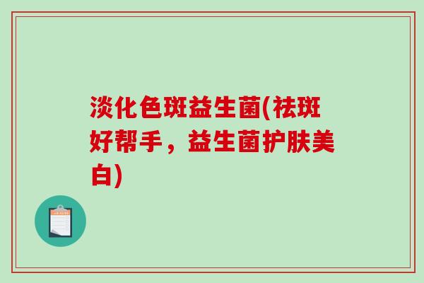 淡化色斑益生菌(祛斑好帮手，益生菌护肤美白)