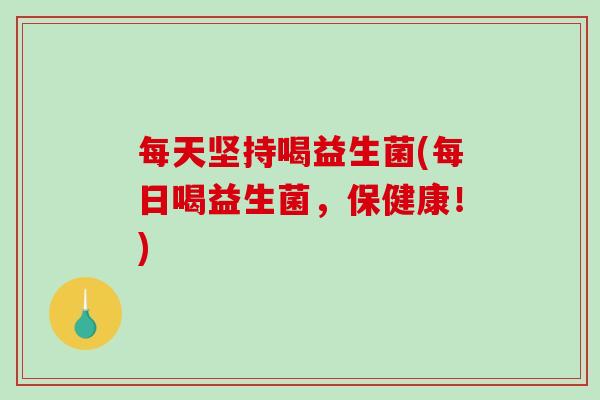 每天坚持喝益生菌(每日喝益生菌，保健康！)
