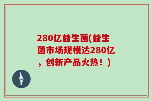 280亿益生菌(益生菌市场规模达280亿，创新产品火热！)