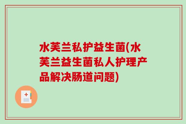 水芙兰私护益生菌(水芙兰益生菌私人护理产品解决肠道问题)