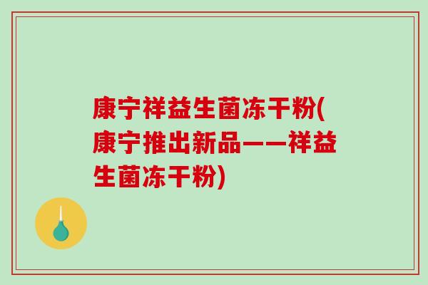 康宁祥益生菌冻干粉(康宁推出新品——祥益生菌冻干粉) 康宁祥益生菌冻干粉(康宁推出新品——祥益生菌冻干粉)