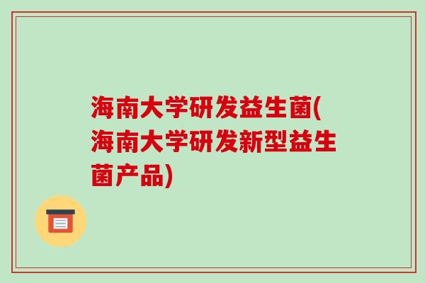 海南大学研发益生菌(海南大学研发新型益生菌产品) 海南大学研发益生菌(海南大学研发新型益生菌产品)