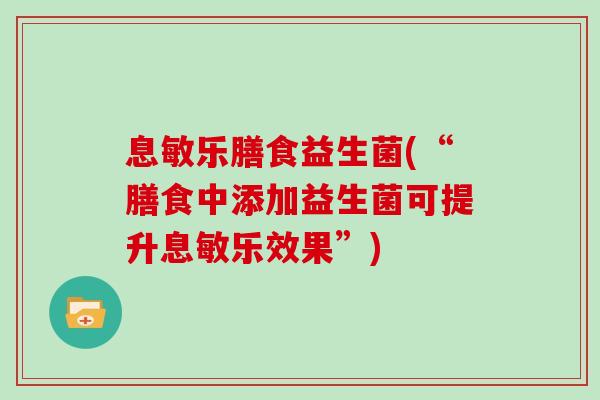 息敏乐膳食益生菌(“膳食中添加益生菌可提升息敏乐效果”)