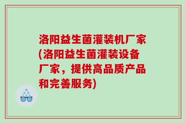 洛阳益生菌灌装机厂家(洛阳益生菌灌装设备厂家，提供高品质产品和完善服务)