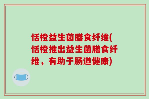 恬橙益生菌膳食纤维(恬橙推出益生菌膳食纤维，有助于肠道健康)