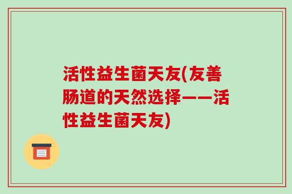 活性益生菌天友(友善肠道的天然选择——活性益生菌天友)