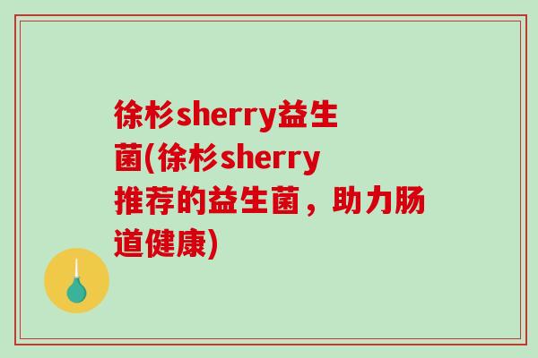 徐杉sherry益生菌(徐杉sherry推荐的益生菌，助力肠道健康)