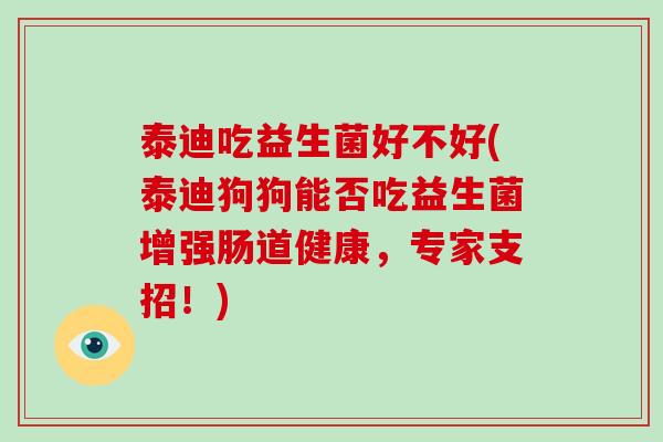 泰迪吃益生菌好不好(泰迪狗狗能否吃益生菌增强肠道健康，专家支招！)
