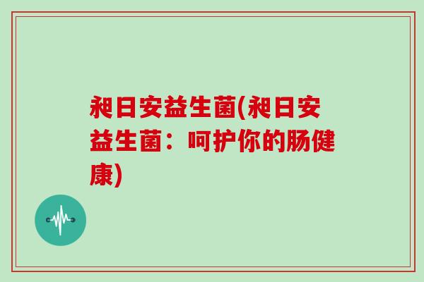 昶日安益生菌(昶日安益生菌：呵护你的肠健康)
