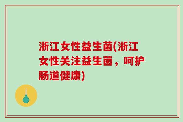 浙江女性益生菌(浙江女性关注益生菌,呵护肠道健康) 浙江女性益生菌(浙江女性关注益生菌,呵护肠道健康)
