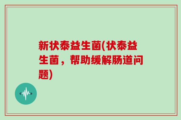 新状泰益生菌(状泰益生菌，帮助缓解肠道问题)