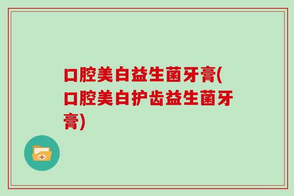 口腔美白益生菌牙膏(口腔美白护齿益生菌牙膏)
