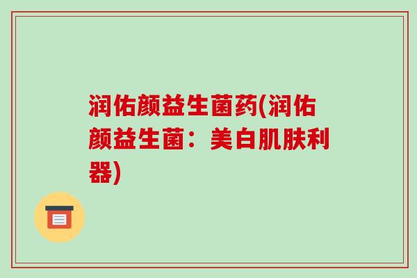 润佑颜益生菌药(润佑颜益生菌：美白肌肤利器)