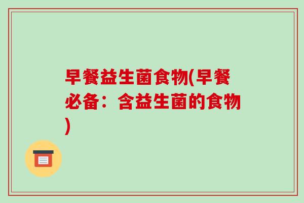 早餐益生菌食物(早餐必备:含益生菌的食物) 早餐益生菌食物(早餐必备:含益生菌的食物)
