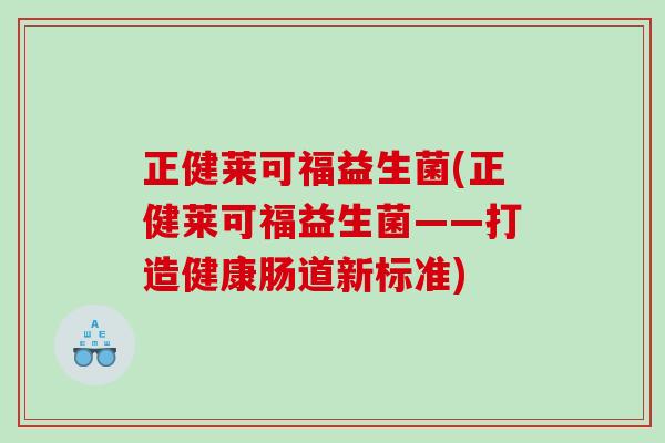 正健莱可福益生菌(正健莱可福益生菌——打造健康肠道新标准) 正健莱可福益生菌(正健莱可福益生菌——打造健康肠道新标准)