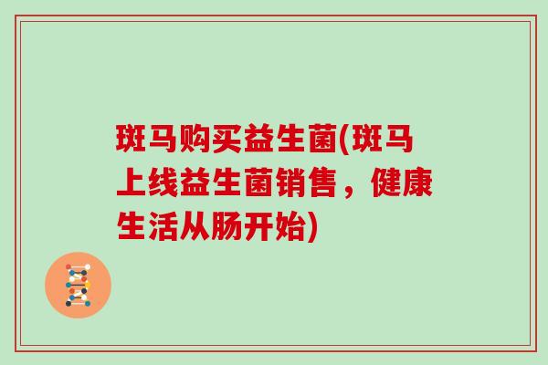斑马购买益生菌(斑马上线益生菌销售，健康生活从肠开始)