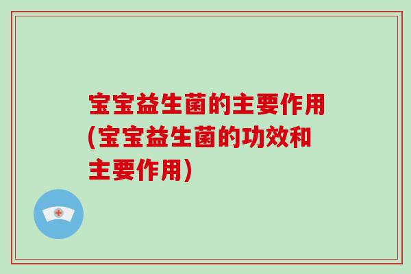 宝宝益生菌的主要作用(宝宝益生菌的功效和主要作用)