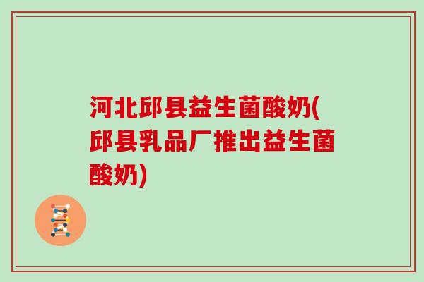 河北邱县益生菌酸奶(邱县乳品厂推出益生菌酸奶) 河北邱县益生菌酸奶(邱县乳品厂推出益生菌酸奶)