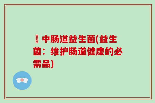 冮中肠道益生菌(益生菌:维护肠道健康的必需品) 冮中肠道益生菌(益生菌:维护肠道健康的必需品)