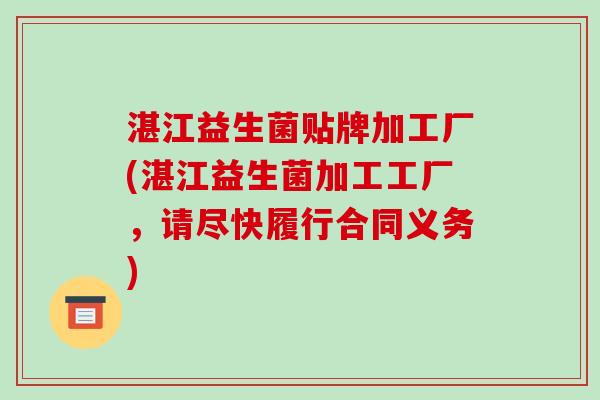 湛江益生菌贴牌加工厂(湛江益生菌加工工厂,请尽快履行合同义务) 湛江益生菌贴牌加工厂(湛江益生菌加工工厂,请尽快履行合同义务)
