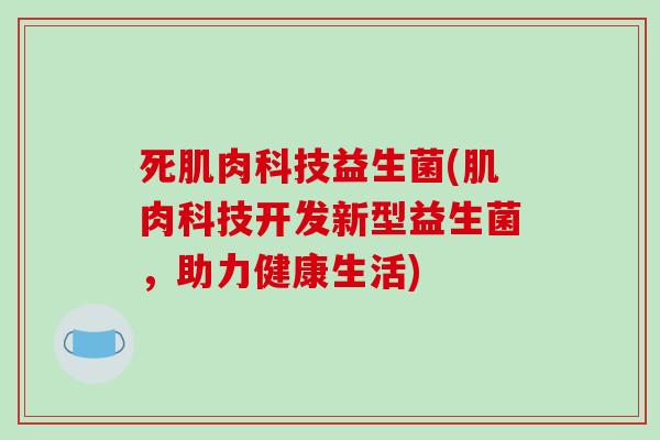 死肌肉科技益生菌(肌肉科技开发新型益生菌，助力健康生活)