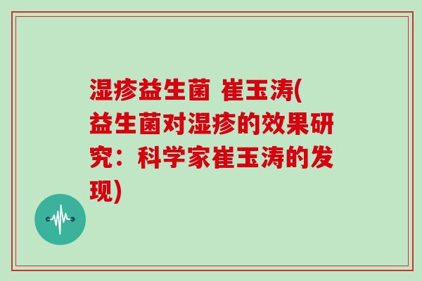 湿疹益生菌 崔玉涛(益生菌对湿疹的效果研究：科学家崔玉涛的发现)