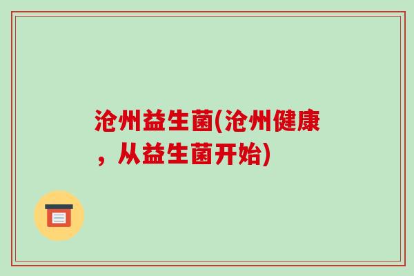 沧州益生菌(沧州健康,从益生菌开始) 沧州益生菌(沧州健康,从益生菌开始)