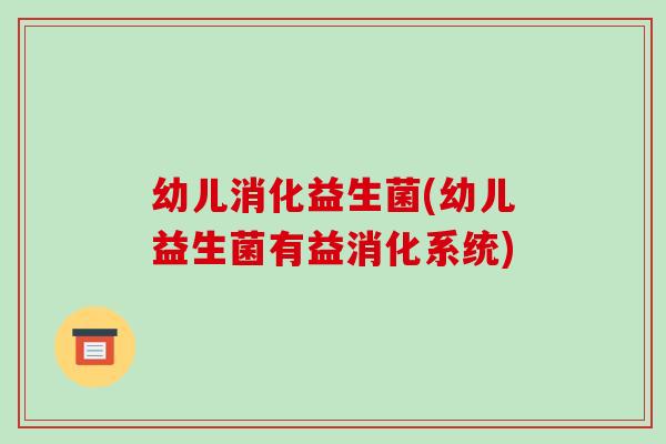 幼儿消化益生菌(幼儿益生菌有益消化系统) 幼儿消化益生菌(幼儿益生菌有益消化系统)