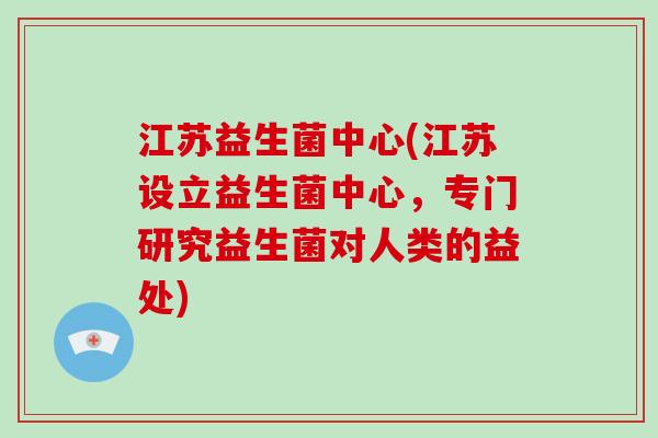 江苏益生菌中心(江苏设立益生菌中心，专门研究益生菌对人类的益处)