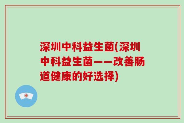 深圳中科益生菌(深圳中科益生菌——改善肠道健康的好选择)