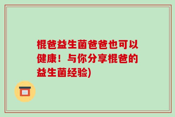 棍爸益生菌爸爸也可以健康！与你分享棍爸的益生菌经验)