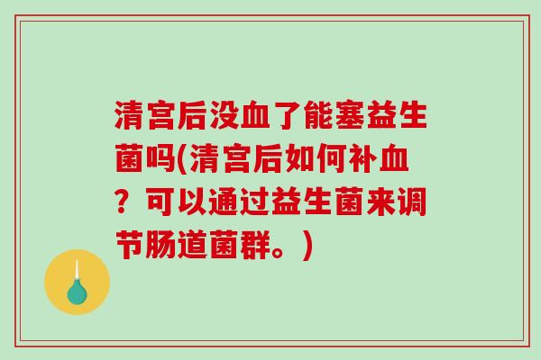 清宫后没血了能塞益生菌吗(清宫后如何补血？可以通过益生菌来调节肠道菌群。)