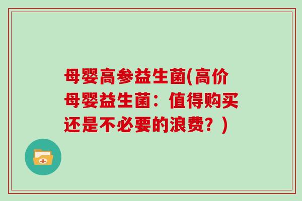 母婴高参益生菌(高价母婴益生菌：值得购买还是不必要的浪费？)