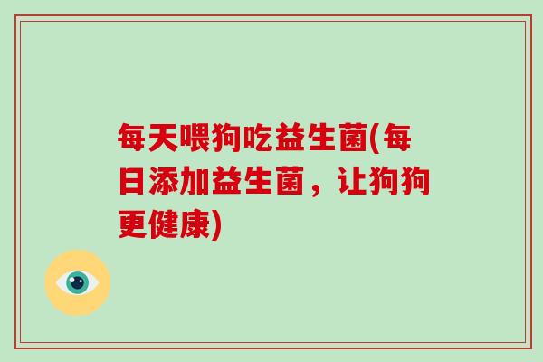 每天喂狗吃益生菌(每日添加益生菌，让狗狗更健康)