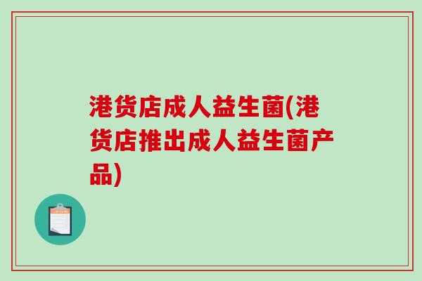 港货店成人益生菌(港货店推出成人益生菌产品) 港货店成人益生菌(港货店推出成人益生菌产品)