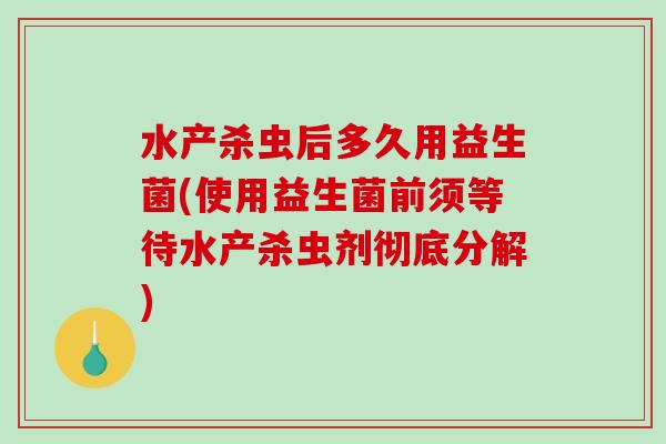 水产杀虫后多久用益生菌(使用益生菌前须等待水产杀虫剂彻底分解)