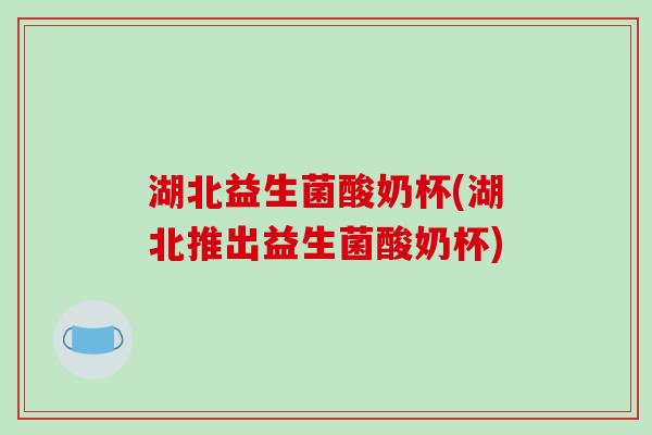 湖北益生菌酸奶杯(湖北推出益生菌酸奶杯)