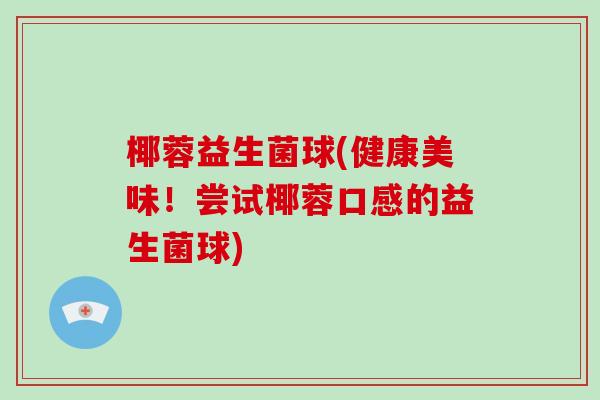 椰蓉益生菌球(健康美味!尝试椰蓉口感的益生菌球) 椰蓉益生菌球(健康美味!尝试椰蓉口感的益生菌球)