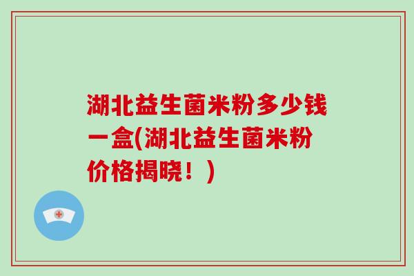 湖北益生菌米粉多少钱一盒(湖北益生菌米粉价格揭晓！)