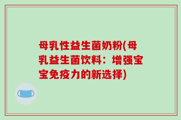 母乳性益生菌奶粉(母乳益生菌饮料：增强宝宝免疫力的新选择)