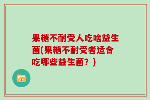 果糖不耐受人吃啥益生菌(果糖不耐受者适合吃哪些益生菌？)
