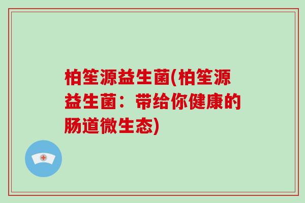 柏笙源益生菌(柏笙源益生菌：带给你健康的肠道微生态)