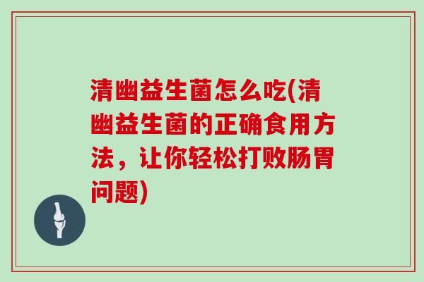 清幽益生菌怎么吃(清幽益生菌的正确食用方法，让你轻松打败肠胃问题)
