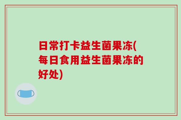 日常打卡益生菌果冻(每日食用益生菌果冻的好处)