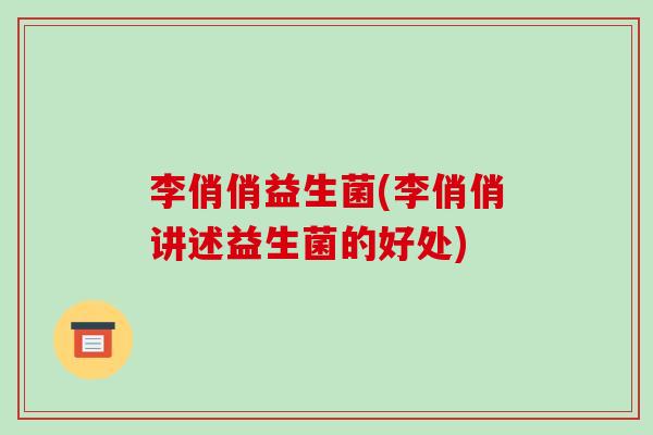 李俏俏益生菌(李俏俏讲述益生菌的好处)