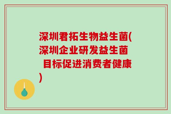 深圳君拓生物益生菌(深圳企业研发益生菌  目标促进消费者健康)