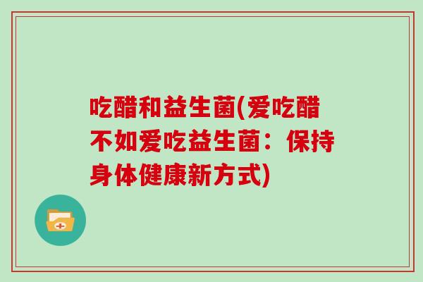 吃醋和益生菌(爱吃醋不如爱吃益生菌：保持身体健康新方式)