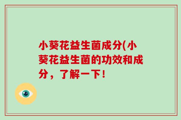 小葵花益生菌成分(小葵花益生菌的功效和成分，了解一下！