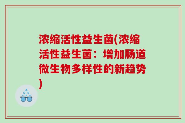 浓缩活性益生菌(浓缩活性益生菌：增加肠道微生物多样性的新趋势)